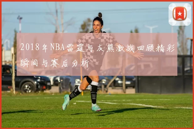 2018年NBA雷霆与灰熊激战回顾精彩瞬间与赛后分析