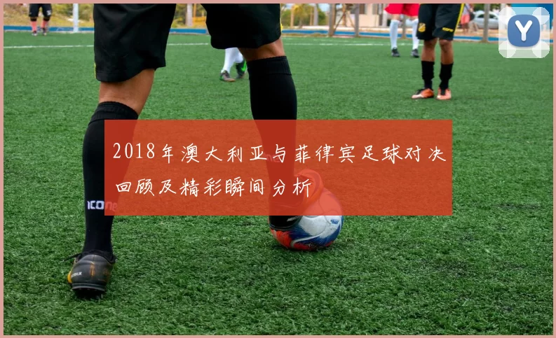 2018年澳大利亚与菲律宾足球对决回顾及精彩瞬间分析