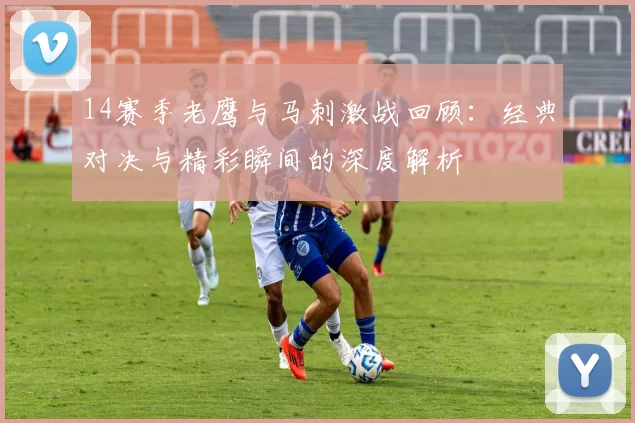 14赛季老鹰与马刺激战回顾：经典对决与精彩瞬间的深度解析