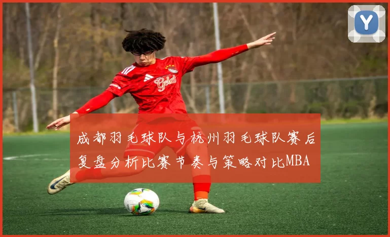 成都羽毛球队与杭州羽毛球队赛后复盘分析比赛节奏与策略对比MBA