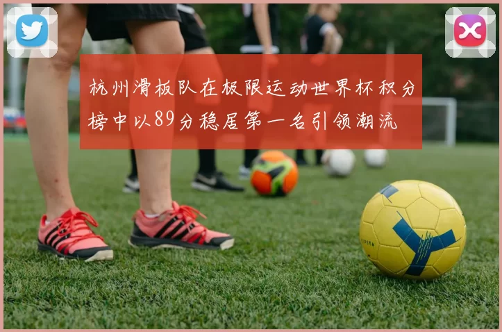 杭州滑板队在极限运动世界杯积分榜中以89分稳居第一名引领潮流