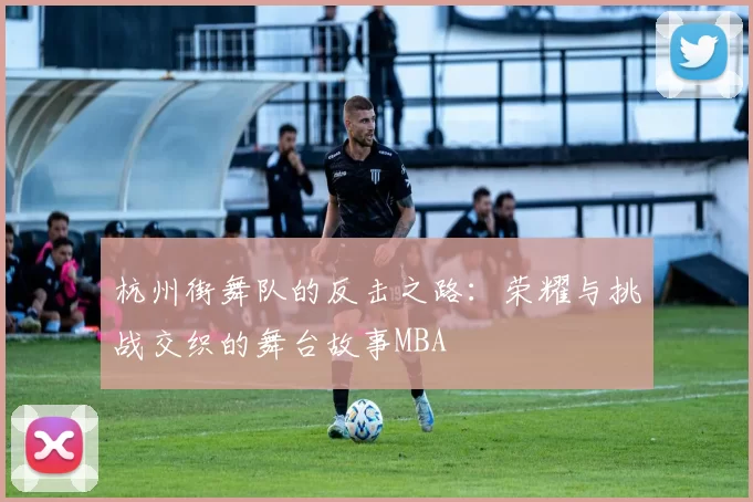 杭州街舞队的反击之路：荣耀与挑战交织的舞台故事MBA