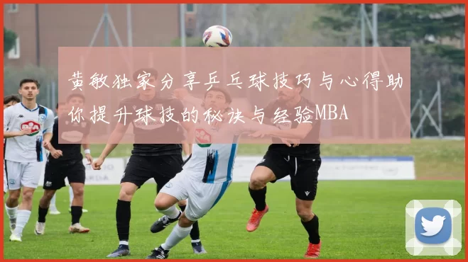 黄敏独家分享乒乓球技巧与心得助你提升球技的秘诀与经验MBA