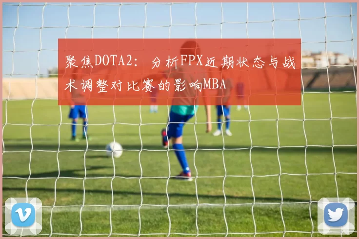 聚焦DOTA2：分析FPX近期状态与战术调整对比赛的影响MBA
