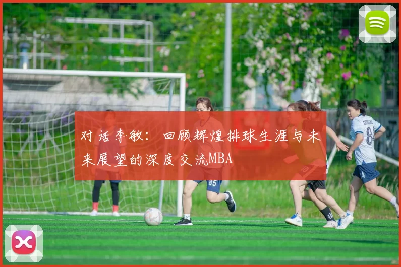 对话李敏：回顾辉煌排球生涯与未来展望的深度交流MBA