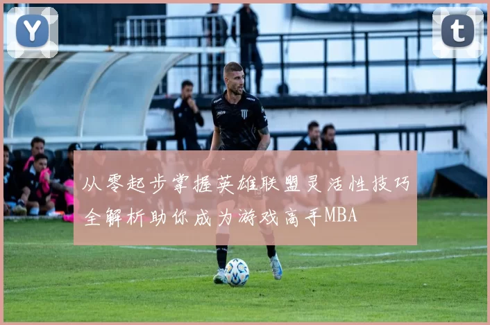 从零起步掌握英雄联盟灵活性技巧全解析助你成为游戏高手MBA