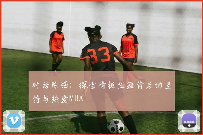 对话陈强：探索滑板生涯背后的坚持与热爱MBA