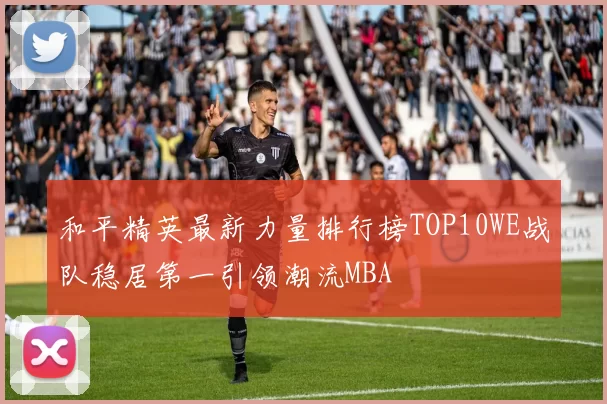 和平精英最新力量排行榜TOP10WE战队稳居第一引领潮流MBA
