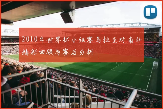 2010年世界杯小组赛乌拉圭对南非精彩回顾与赛后分析