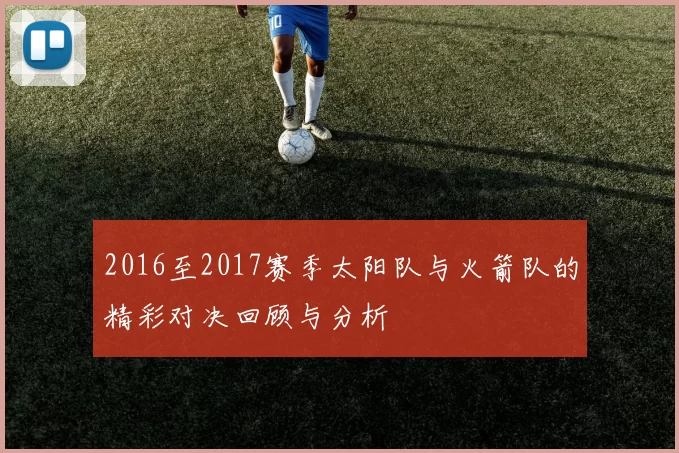 2016至2017赛季太阳队与火箭队的精彩对决回顾与分析