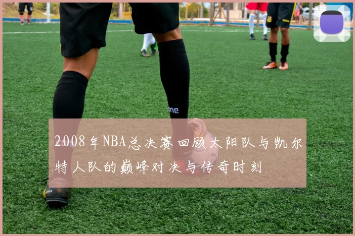 2008年NBA总决赛回顾太阳队与凯尔特人队的巅峰对决与传奇时刻