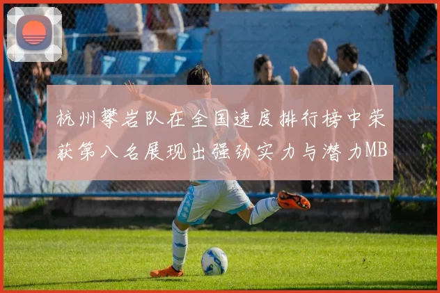 杭州攀岩队在全国速度排行榜中荣获第八名展现出强劲实力与潜力MBA