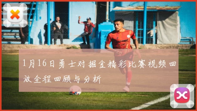 1月16日勇士对掘金精彩比赛视频回放全程回顾与分析