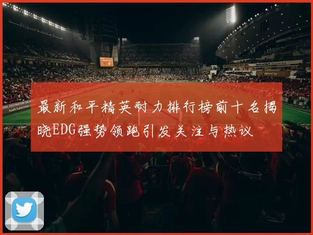 最新和平精英耐力排行榜前十名揭晓EDG强势领跑引发关注与热议