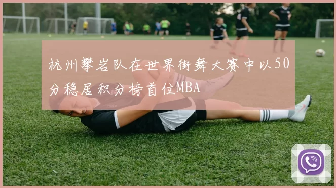 杭州攀岩队在世界街舞大赛中以50分稳居积分榜首位MBA