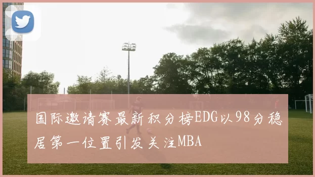国际邀请赛最新积分榜EDG以98分稳居第一位置引发关注MBA