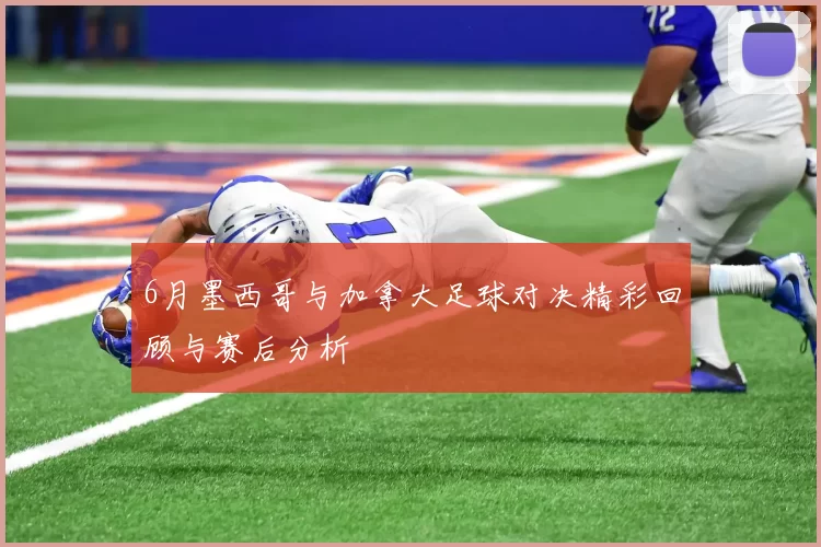 6月墨西哥与加拿大足球对决精彩回顾与赛后分析