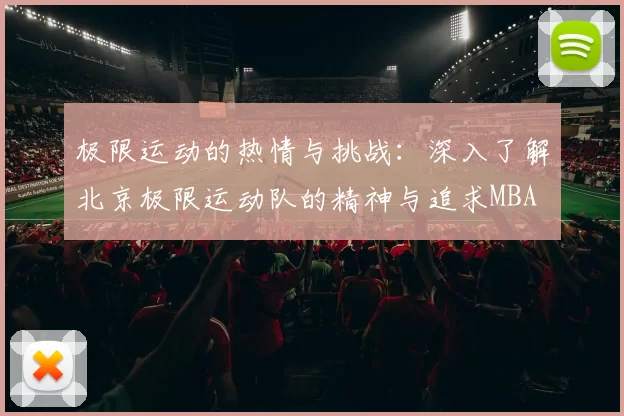 极限运动的热情与挑战：深入了解北京极限运动队的精神与追求MBA
