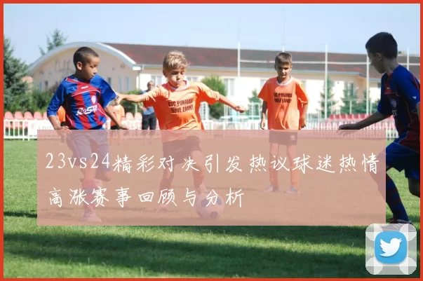 23vs24精彩对决引发热议球迷热情高涨赛事回顾与分析