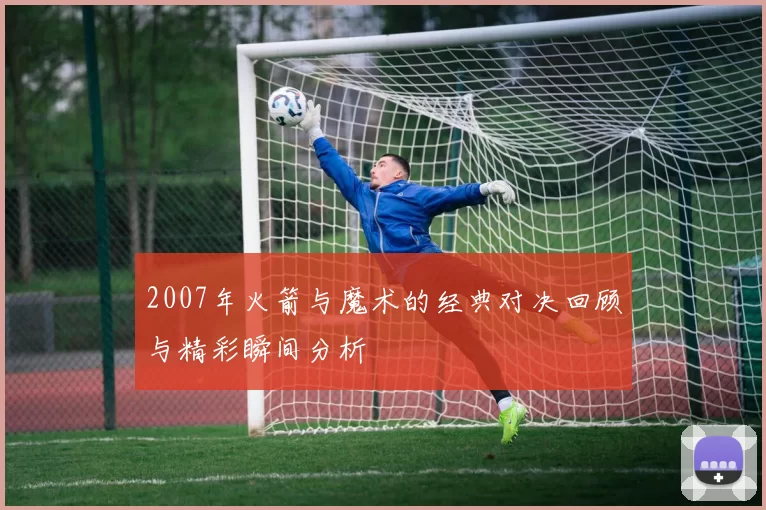 2007年火箭与魔术的经典对决回顾与精彩瞬间分析