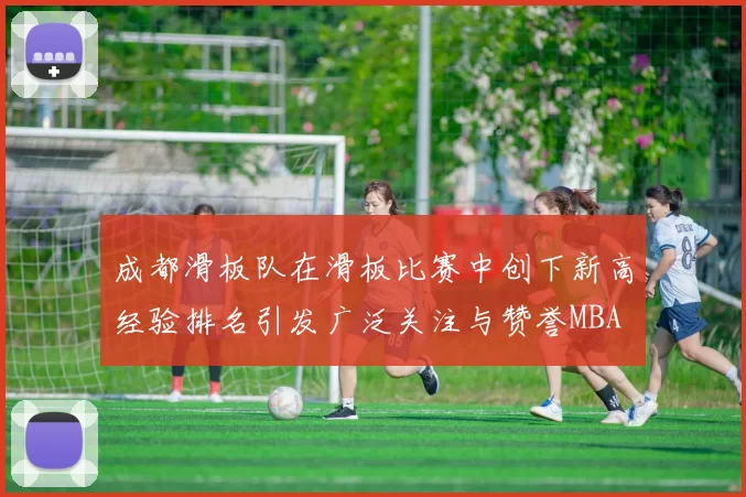 成都滑板队在滑板比赛中创下新高经验排名引发广泛关注与赞誉MBA