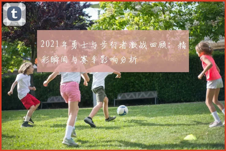 2021年勇士与步行者激战回顾：精彩瞬间与赛季影响分析