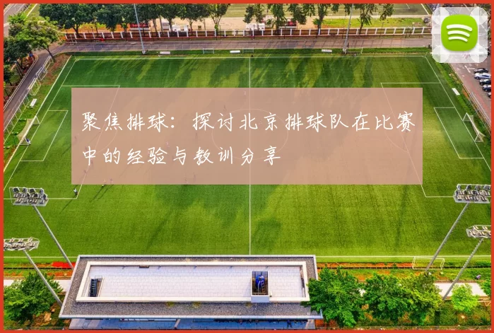 聚焦排球：探讨北京排球队在比赛中的经验与教训分享