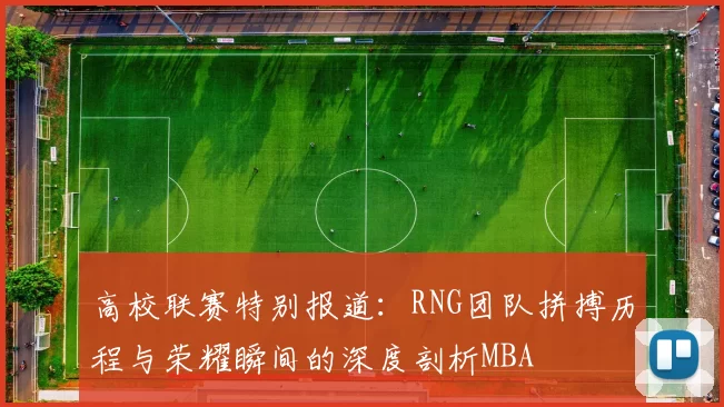 高校联赛特别报道：RNG团队拼搏历程与荣耀瞬间的深度剖析MBA