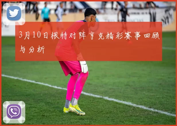 3月10日根特对阵亨克精彩赛事回顾与分析