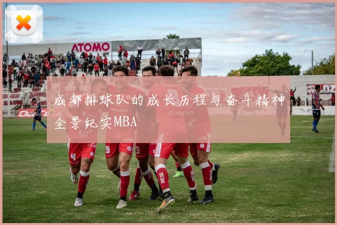 成都排球队的成长历程与奋斗精神全景纪实MBA