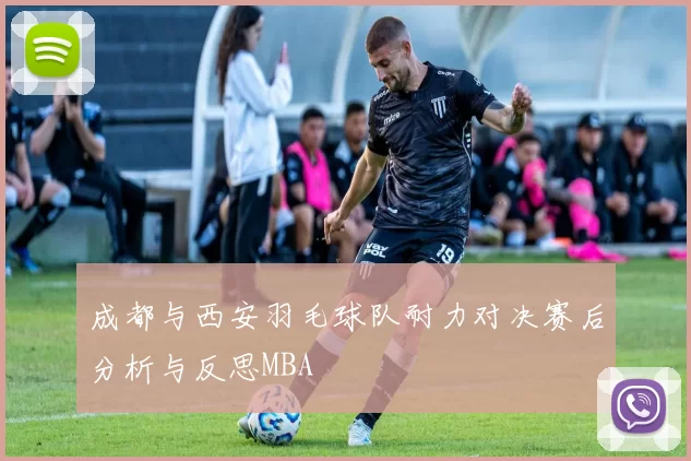 成都与西安羽毛球队耐力对决赛后分析与反思MBA